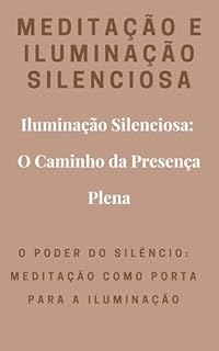 Livro Meditação e iluminação silenciosa - Iluminação Silenciosa: O Caminho da Presença Plena: O Poder do Silêncio: Meditação como Porta para a Iluminação