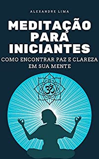 MEDITAÇÃO PARA INICIANTES: COMO ENCONTRAR PAZ E CLAREZA EM SUA MENTE