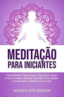 Livro Meditação Para Iniciantes: Guia Definitivo Para Limpar A Sua Mente, Gerar A Sua Conexão Espiritual, Aprender Como Meditar Corretamente E Melhorar A Sua Vida