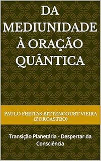 Livro DA MEDIUNIDADE À ORAÇÃO QUÂNTICA: Transição Planetária - Despertar da Consciência