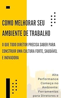 Livro Como melhorar seu ambiente de trabalho: Alta Performance Começa no Ambiente: Ferramentas para Diretores e Gestores