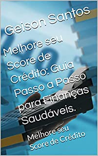 Melhore seu Score de Crédito: Guia Passo a Passo para Finanças Saudáveis.: Melhore seu Score de Crédito