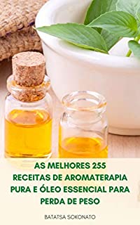 Livro As Melhores 255 Receitas De Aromaterapia Pura E Óleo Essencial Para Perda De Peso : Receitas Para O Anti Envelhecimento, Curas Naturais, Cuidados Com A Pele, Beleza E Estilo De Vida Saudável