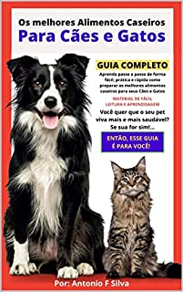 Os melhores Alimentos Caseiros Para Cães e Gatos: Aprenda passo a passo de forma fácil prática e rápida como preparar os melhores alimentos caseiros para seus Cães e Gatos