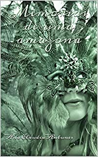 Memórias de uma amazona: Desbravando enigmas e desvendando mistérios que levaram as mulheres amazonicas ao papel de mito desde tempos imemoriais