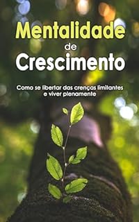 Livro MENTALIDADE DE CRESCIMENTO: Como se libertar das crenças limitantes, desenvolver uma mentalidade de crescimento e viver plenamente