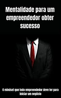 Mentalidade para o Empreendedor Obter Sucesso: O mindset que todo empreendedor deve ter para iniciar um negócio