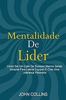 Livro Mentalidade De Líder: Como Ser Um Líder De Sucesso Mesmo Sendo Iniciante Para Liderar Equipes E Criar Uma Liderança Visionária