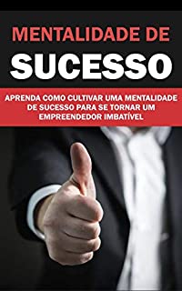 Livro MENTALIDADE DE SUCESSO: APRENDA COMO CULTIVAR UMA MENTALIDADE DE SUCESSO PARA SE TORNAR UM EMPREENDEDOR IMBATÍVEL