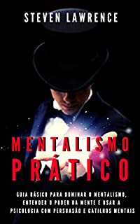 Mentalismo Prático: Guia Básico Para Dominar O Mentalismo, Entender O Poder Da Mente E Usar A Psicologia Com Persuasão E Gatilhos Mentais