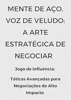 Livro Mente de Aço, Voz de Veludo: A Arte Estratégica de Negociar : Jogo de Influência: Táticas Avançadas para Negociações de Alto Impacto