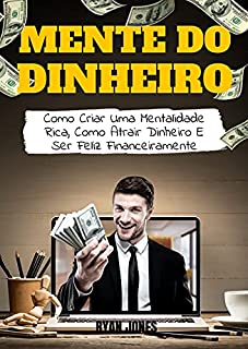 Mente Do Dinheiro: Como Criar Uma Mentalidade Rica, Como Atrair Dinheiro E Ser Feliz Financeiramente