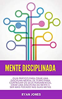 Livro Mente Disciplinada: Guia Prático Para Criar Uma Disciplina Mental De Ferro Para Controlar Os Seus Pensamentos, Criar Uma Disciplina Da Mente E Ser Mais Focado Nas Suas Metas