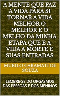 Livro A MENTE QUE FAZ A VIDA PARA SI TORNAR A VIDA MELHOR O MELHOR E O MELHO DA MINHA ETAPA QUE E A VIDA A MORTE E SUAS ENTRADAS : LEMBRE-SE DO ORGASMOS DAS PESSOAS E DOS MENINOS