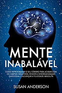 Mente Inabalável: Como Reprogramar O Seu Cérebro Para Acabar Com Os Hábitos Negativos, Vencer A Desorganização Emocional E Alcançar A Felicidade Absoluta