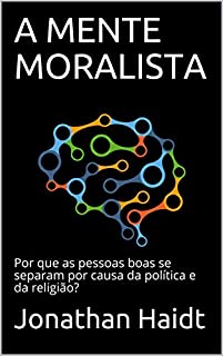 A MENTE MORALISTA: Por que as pessoas boas se separam por causa da política e da religião?