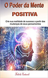 O Poder da Mente Positiva: Crie sua realidade de sucesso a partir das mudanças de seus pensamentos