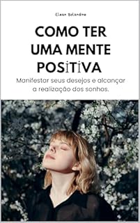 Livro Como ter uma mente positiva: Manifestar seus desejos e alcançar a realização dos sonhos