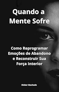 Quando a Mente Sofre: Como Reprogramar Emoções de Abandono e Reconstruir Sua Força Interior