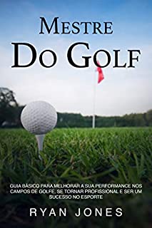 Mestre Do Golf: Guia Básico Para Melhorar A Sua Performance Nos Campos De Golfe, Se Tornar Profissional E Ser Um Sucesso No Esporte