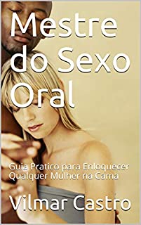 Mestre do Sexo Oral: Guia Pratico para Enloquecer Qualquer Mulher na Cama
