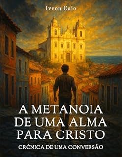 A Metanoia de uma Alma para Cristo: Crônica de uma Conversão