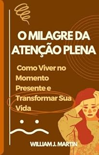 O Milagre da Atenção Plena: Como Viver no Momento Presente e Transformar Sua Vida (Desenvolvimento pessoal)