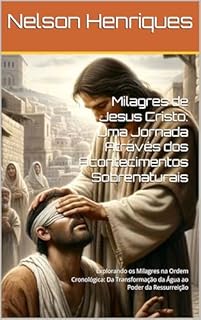 Livro Milagres de Jesus Cristo: Uma Jornada Através dos Acontecimentos Sobrenaturais: Explorando os Milagres na Ordem Cronológica: Da Transformação da Água ao Poder da Ressurreição