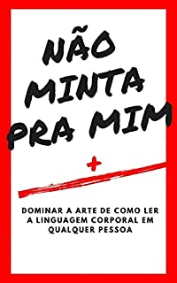 NÃO MINTA PRA MIM + ( Dominar a arte de como ler a linguagem corporal em qualquer pessoa)