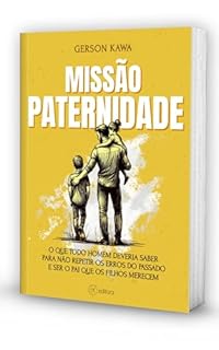 MISSÃO PATERNIDADE: O QUE TODO HOMEM DEVERIA SABER PARA NÃO REPETIR OS ERROS DO PASSADO E SER O PAI QUE OS FILHOS MERECEM