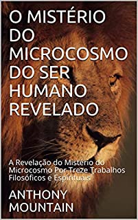 Livro O MISTÉRIO DO MICROCOSMO DO SER HUMANO REVELADO: A Revelação do Mistério do Microcosmo Por Treze Trabalhos Filosóficos e Espirituais