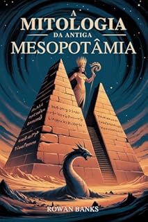A Mitologia da Antiga Mesopotâmia: Desvendando os Deuses, Demônios e Lendas da Suméria e da Babilônia
