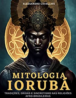 Livro Mitologia Iorubá: Tradições, Orixás e Sincretismo nas Religiões Afro-Brasileiras: Dos Contos Sagrados à Resistência Cultural na Diáspora. Entre Mitos, História e Identidade