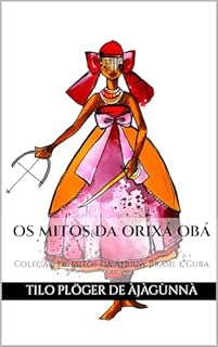 Livro OS MITOS DA ORIXÁ OBÁ: Coleção de Mitos da África, Brasil e Cuba (MITOS IORUBAS DOS ORIXÁS DO CANDOMBLÉ, UMBANDA, SANTERIA E IFÁ)
