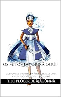 Livro OS MITOS DO ORIXÁ OGÚN: Coleção de 150 mitos da África, Brasil e Cuba - OGUN - OGGÚN - OGUM - OGUNHÉ (MITOS IORUBAS DOS ORIXÁS DO CANDOMBLÉ, UMBANDA, SANTERIA E IFÁ)