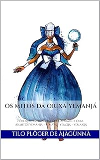 Livro OS MITOS DA ORIXÁ YEMANJÁ: Coleção de Mitos da África, Brasil e Cuba 80 Mitos de YEMANJÁ - YEMAYA - YEMOJÁ - YEMANJÁ (MITOS IORUBAS DOS ORIXÁS DO CANDOMBLÉ, UMBANDA, SANTERIA E IFÁ)