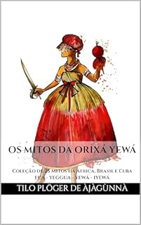 Livro OS MITOS DA ORIXÁ YEWÁ: Coleção de 25 Mitos da África, Brasil e Cuba - EUÁ - YEGGUA - YEWÁ - IYEWÁ (MITOS IORUBAS DOS ORIXÁS DO CANDOMBLÉ, UMBANDA, SANTERIA E IFÁ)