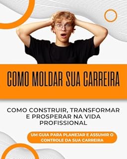 Livro como Moldar Sua Carreira - Como Construir, Transformar e Prosperar na Vida Profissional: Um Guia para Planejar e Assumir o Controle da Sua Carreira