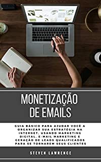 Livro Monetização De Emails: Guia Básico Para Ajudar Você A Organizar Sua Estratégia Na Internet, Usando Marketing Digital, E-mail Marketing E Geração De Leads Qualificados Para Se Tornarem Seus Clientes