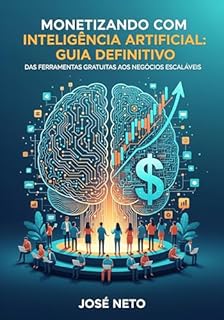 Livro Monetizando com Inteligência Artificial: Guia Definitivo: Das Ferramentas Gratuitas aos Negócios Escaláveis