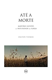 ATÉ A MORTE: Martírio, Missões e a Maturidade da Igreja
