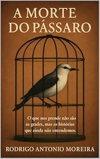 A MORTE DO PÁSSARO: ´´O que nos prende não são as grades, mas as histórias que ainda não entendemos.``