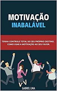 Livro Motivação Inabalável: Tenha controle total do seu próprio destino. Como usar a motivação ao seu favor.