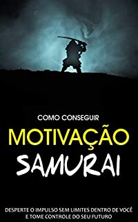 Livro MOTIVAÇÃO: Os Princípios da Motivação Samurai Para Despertar o Impulso Sem Limites Dentro de Si, E Assumir o Controle do Seu Futuro