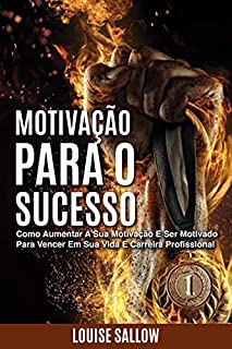 Livro Motivação Para O Sucesso: Como Aumentar A Sua Motivação E Ser Motivado Para Vencer Em Sua Vida E Carreira Profissional