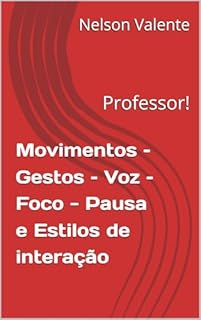 Movimentos – Gestos – Voz – Foco - Pausa e Estilos de interação: Professor!