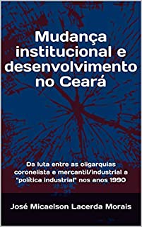 Livro Mudança institucional e desenvolvimento no Ceará: Da luta entre as oligarquias coronelista e mercantil/industrial a