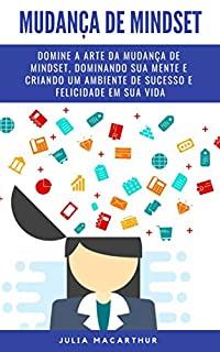 Mudança De Mindset: Domine A Arte Da Mudança De Mindset, Dominando Sua Mente E Criando Um Ambiente De Sucesso E Felicidade Em Sua Vida