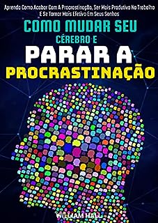 Livro Como Mudar Seu Cérebro E Parar A Procrastinação: Aprenda Como Acabar Com A Procrastinação, Ser Mais Produtivo No Trabalho E Se Tornar Mais Efetivo Em Seus Sonhos