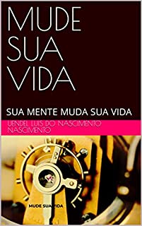 MUDE SUA VIDA: SUA MENTE MUDA SUA VIDA